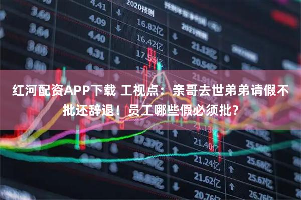 红河配资APP下载 工视点：亲哥去世弟弟请假不批还辞退！员工哪些假必须批？