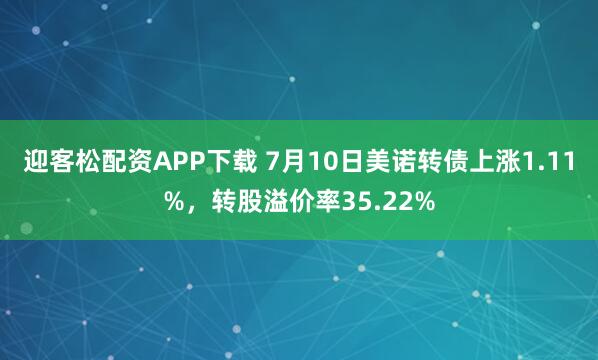 迎客松配资APP下载 7月10日美诺转债上涨1.11%，转股溢价率35.22%
