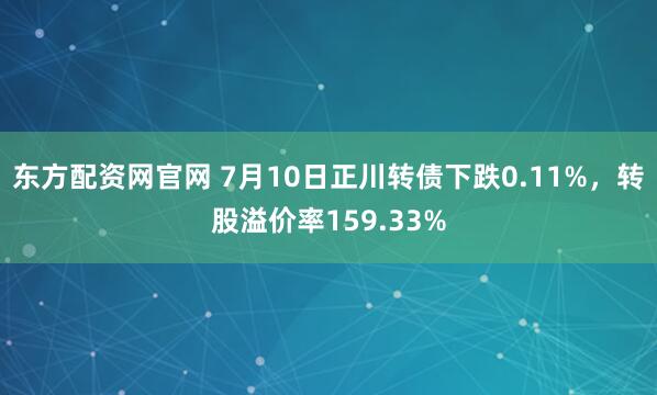 东方配资网官网 7月10日正川转债下跌0.11%，转股溢价率159.33%