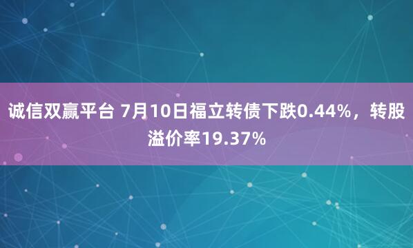 诚信双赢平台 7月10日福立转债下跌0.44%,转股溢价率19.37%