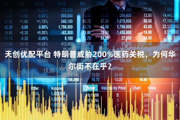 天创优配平台 特朗普威胁200%医药关税，为何华尔街不在乎？