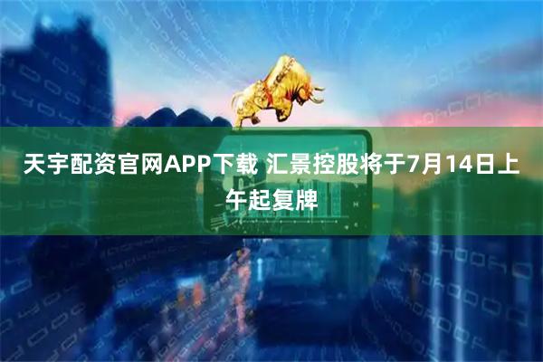 天宇配资官网APP下载 汇景控股将于7月14日上午起复牌