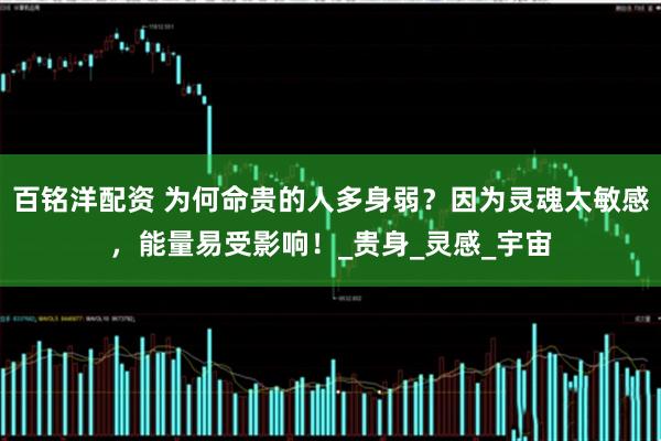 百铭洋配资 为何命贵的人多身弱？因为灵魂太敏感，能量易受影响！_贵身_灵感_宇宙