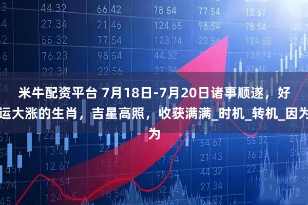 米牛配资平台 7月18日-7月20日诸事顺遂，好运大涨的生肖，吉星高照，收获满满_时机_转机_因为
