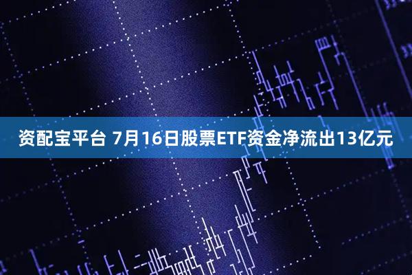 资配宝平台 7月16日股票ETF资金净流出13亿元