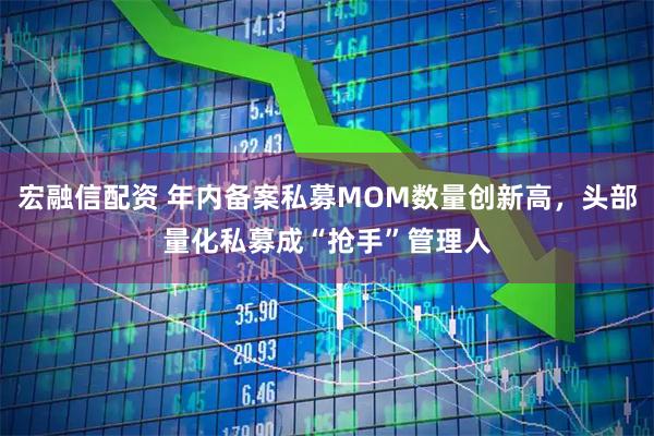 宏融信配资 年内备案私募MOM数量创新高，头部量化私募成“抢手”管理人