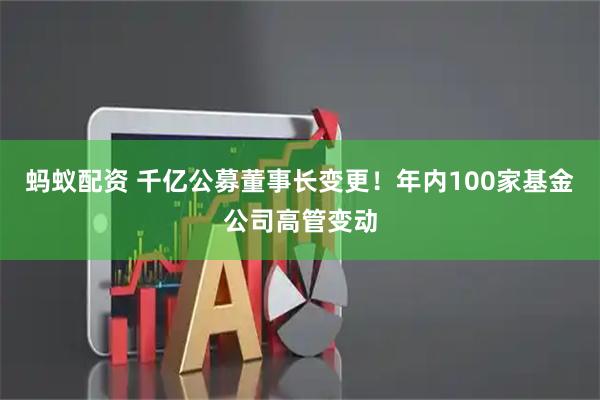 蚂蚁配资 千亿公募董事长变更！年内100家基金公司高管变动