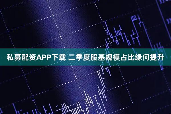 私募配资APP下载 二季度股基规模占比缘何提升
