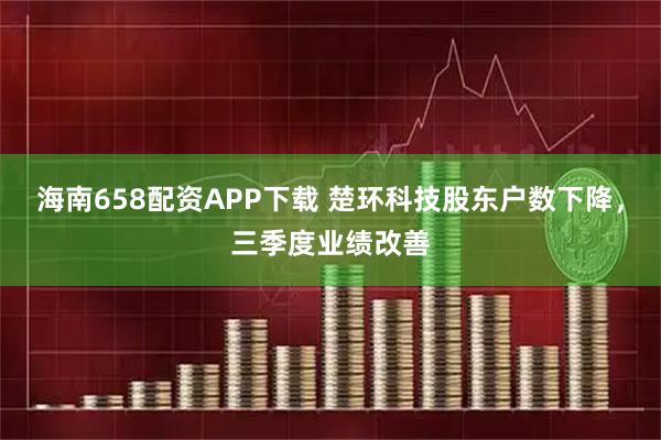 海南658配资APP下载 楚环科技股东户数下降，三季度业绩改善