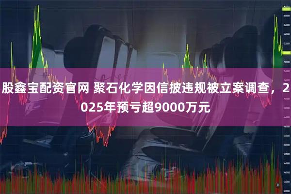 股鑫宝配资官网 聚石化学因信披违规被立案调查，2025年预亏超9000万元