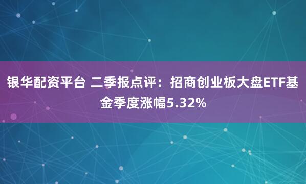 银华配资平台 二季报点评：招商创业板大盘ETF基金季度涨幅5.32%