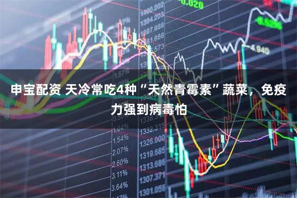 申宝配资 天冷常吃4种“天然青霉素”蔬菜，免疫力强到病毒怕