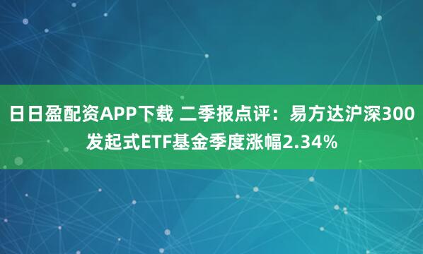 日日盈配资APP下载 二季报点评：易方达沪深300发起式ETF基金季度涨幅2.34%
