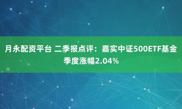 月永配资平台 二季报点评：嘉实中证500ETF基金季度涨幅2.04%