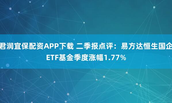 君润宜保配资APP下载 二季报点评：易方达恒生国企ETF基金季度涨幅1.77%