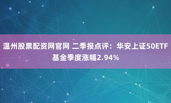 温州股票配资网官网 二季报点评：华安上证50ETF基金季度涨幅2.94%