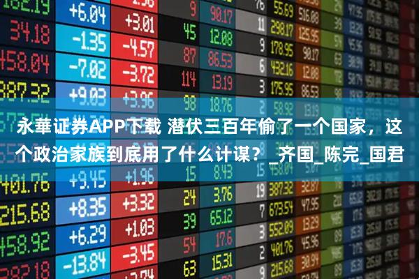 永華证券APP下载 潜伏三百年偷了一个国家，这个政治家族到底用了什么计谋？_齐国_陈完_国君