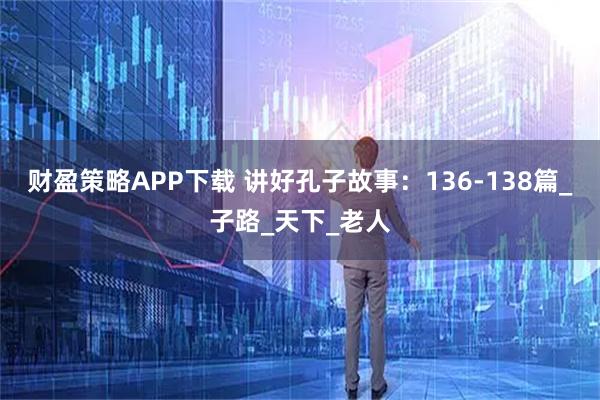 财盈策略APP下载 讲好孔子故事：136-138篇_子路_天下_老人