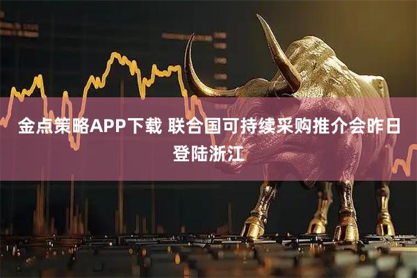 金点策略APP下载 联合国可持续采购推介会昨日登陆浙江