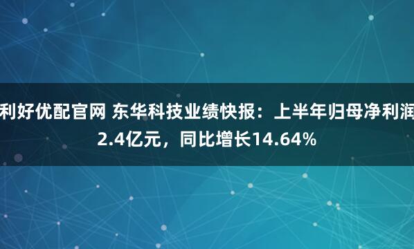 利好优配官网 东华科技业绩快报：上半年归母净利润2.4亿元，同比增长14.64%