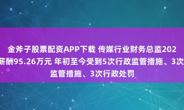 金斧子股票配资APP下载 传媒行业财务总监2024年平均薪酬95.26万元 年初至今受到5次行政监管措施、3次行政处罚