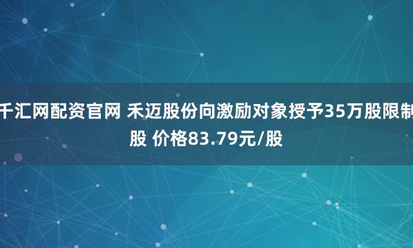 千汇网配资官网 禾迈股份向激励对象授予35万股限制股 价格83.79元/股