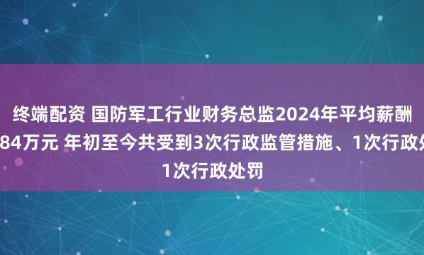 终端配资 国防军工行业财务总监2024年平均薪酬59.84万元 年初至今共受到3次行政监管措施、1次行政处罚