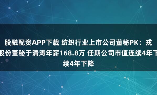 股融配资APP下载 纺织行业上市公司董秘PK：戎美股份董秘于清涛年薪168.8万 任期公司市值连续4年下降