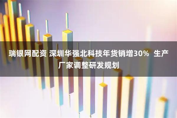 瑞银网配资 深圳华强北科技年货销增30%  生产厂家调整研发规划