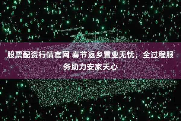 股票配资行情官网 春节返乡置业无忧，全过程服务助力安家天心