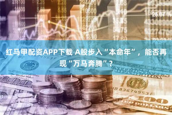 红马甲配资APP下载 A股步入“本命年”，能否再现“万马奔腾”？