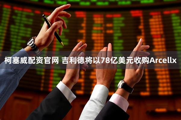 柯塞威配资官网 吉利德将以78亿美元收购Arcellx