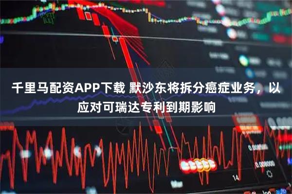 千里马配资APP下载 默沙东将拆分癌症业务，以应对可瑞达专利到期影响