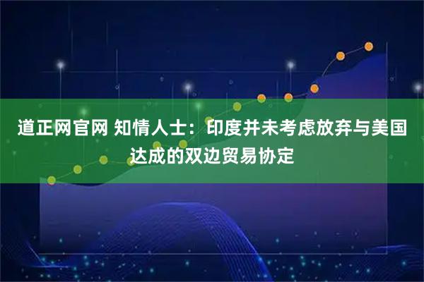 道正网官网 知情人士：印度并未考虑放弃与美国达成的双边贸易协定