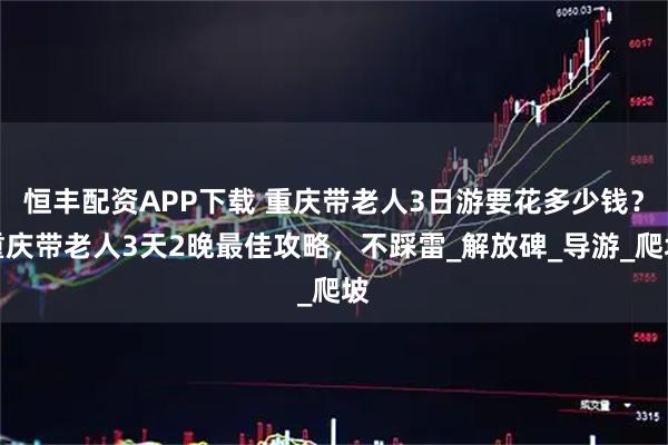 恒丰配资APP下载 重庆带老人3日游要花多少钱？重庆带老人3天2晚最佳攻略，不踩雷_解放碑_导游_爬坡