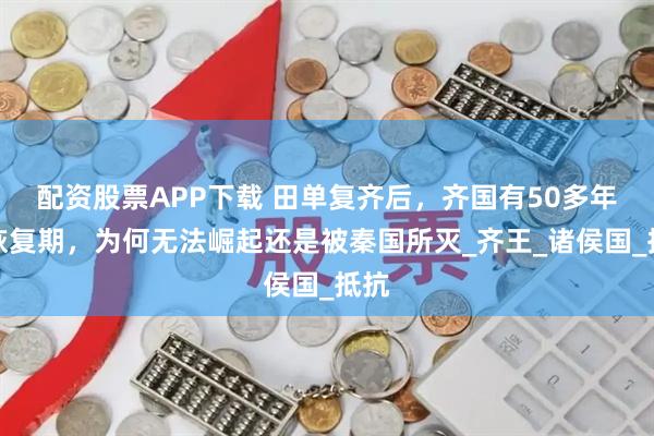 配资股票APP下载 田单复齐后，齐国有50多年的恢复期，为何无法崛起还是被秦国所灭_齐王_诸侯国_抵抗
