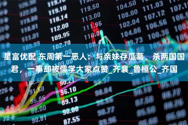 星富优配 东周第一恶人：与亲妹存瓜葛、杀两国国君，一事却被儒学大家点赞_齐襄_鲁桓公_齐国