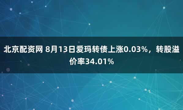 北京配资网 8月13日爱玛转债上涨0.03%，转股溢价率34.01%