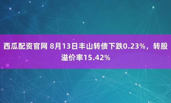西瓜配资官网 8月13日丰山转债下跌0.23%，转股溢价率15.42%