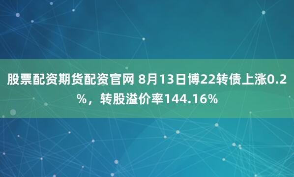 股票配资期货配资官网 8月13日博22转债上涨0.2%，转股溢价率144.16%