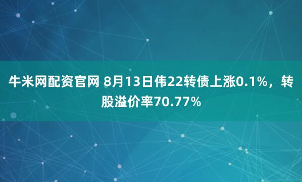 牛米网配资官网 8月13日伟22转债上涨0.1%，转股溢价率70.77%