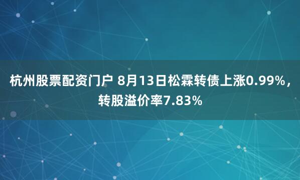 杭州股票配资门户 8月13日松霖转债上涨0.99%，转股溢价率7.83%
