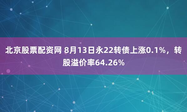 北京股票配资网 8月13日永22转债上涨0.1%，转股溢价率64.26%