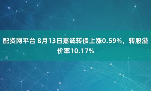 配资网平台 8月13日嘉诚转债上涨0.59%，转股溢价率10.17%
