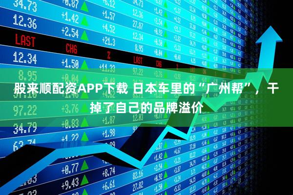 股来顺配资APP下载 日本车里的“广州帮”，干掉了自己的品牌溢价
