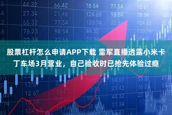 股票杠杆怎么申请APP下载 雷军直播透露小米卡丁车场3月营业，自己验收时已抢先体验过瘾
