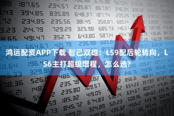 鸿运配资APP下载 智己双雄：LS9配后轮转向，LS6主打超级增程，怎么选?