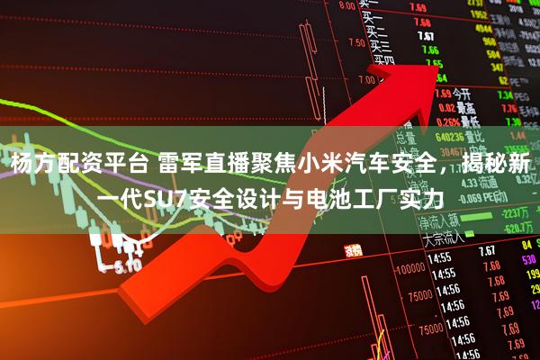 杨方配资平台 雷军直播聚焦小米汽车安全，揭秘新一代SU7安全设计与电池工厂实力