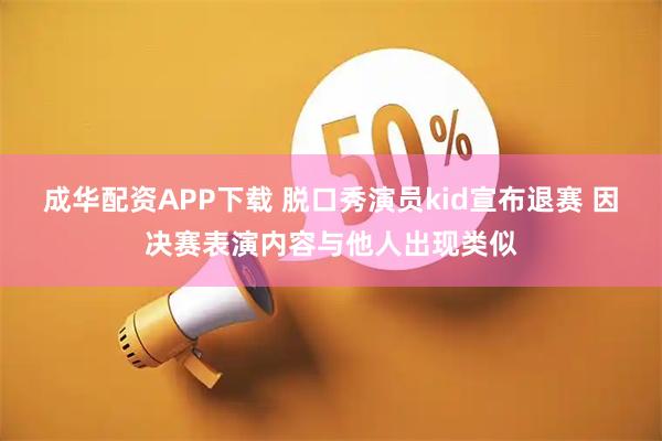 成华配资APP下载 脱口秀演员kid宣布退赛 因决赛表演内容与他人出现类似