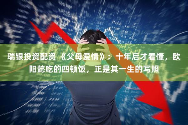 瑞银投资配资 《父母爱情》：十年后才看懂，欧阳懿吃的四顿饭，正是其一生的写照